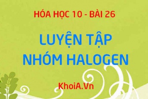 Nhóm Halogen: Tóm tắt lý thuyết và Bài tâp luyện tập - Hóa 10 bài 26